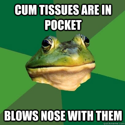 cum tissues are in pocket blows nose with them - Foul Bachelor Frog