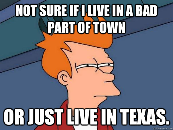not sure if i live in a bad part of town or just live in tex - Futurama Fry