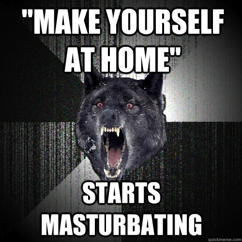 make yourself at home starts masturbating - Insanity Wolf