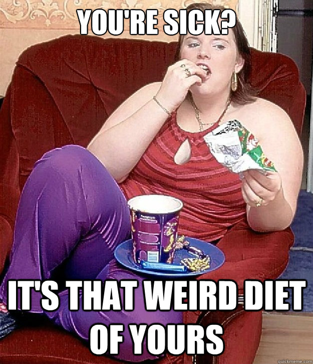 youre sick its that weird diet of yours -