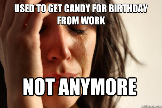 used to get candy for birthday from work not anymore - FirstWorldProblems