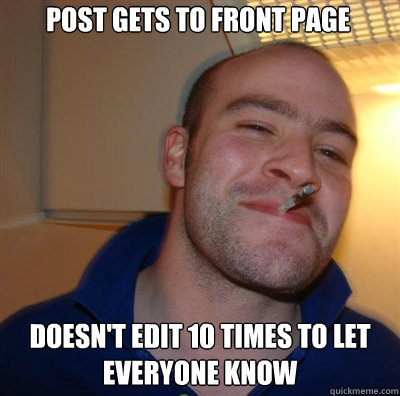post gets to front page doesnt edit 10 times to let everyon - Goodguy Greg Shitting