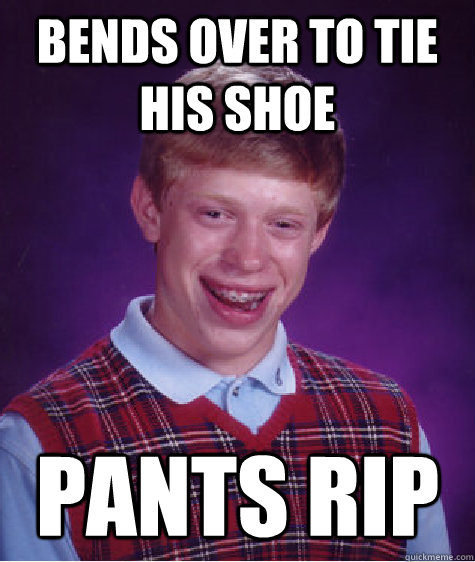 bends over to tie his shoe pants rip - Bad Luck Brian