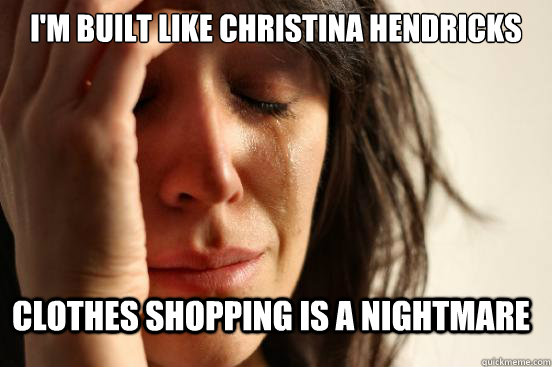 im built like christina hendricks clothes shopping is a nig - FirstWorldProblems