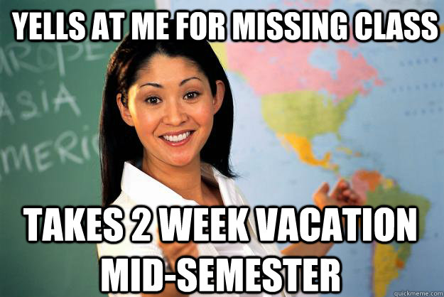 yells at me for missing class takes 2 week vacation midseme - Unhelpful High School Teacher