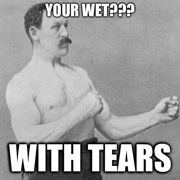 Your wet YOU MEAN BITCH MINTS - overly manly man