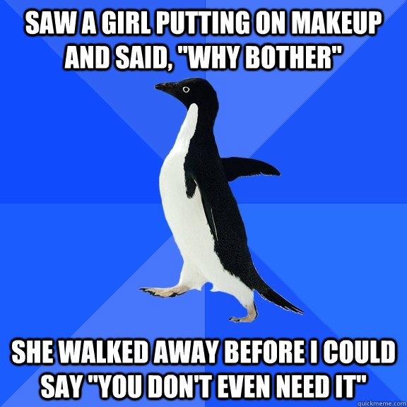 saw a girl putting on makeup and said why bother she walk - Socially Awkward Penguin