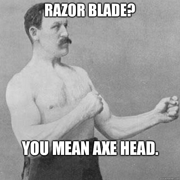 Razor blade you mean axe head - overly manly man