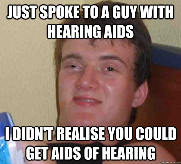 just spoke to a guy with hearing aids i didnt realise you c - 10 Guy