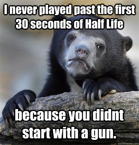 i never played past the first 30 seconds of half life becaus - Confession Bear