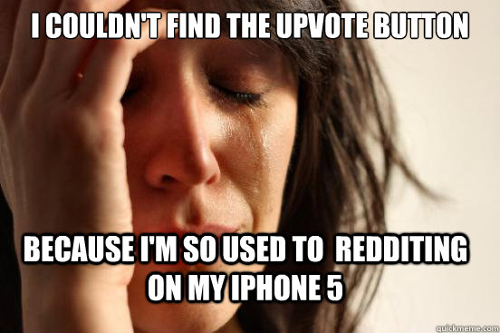 i couldnt find the upvote button because im so used to re - FirstWorldProblems