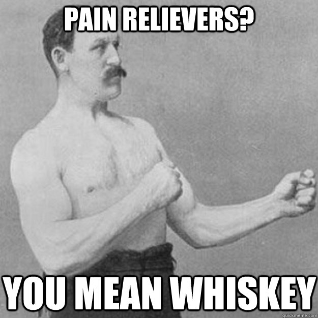 pain relievers you mean whiskey - overly manly man