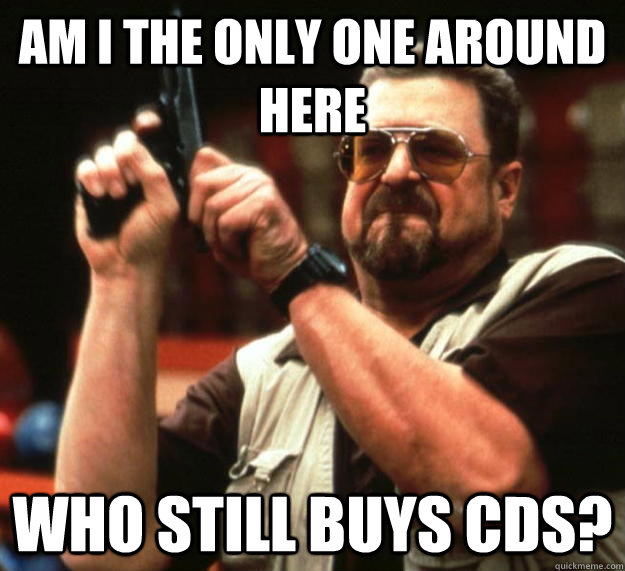 am i the only one around here who still buys cds - Angry Walter