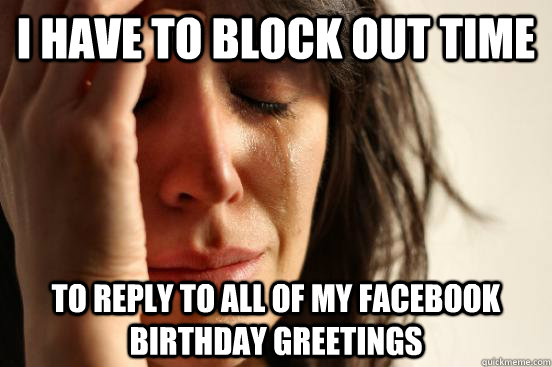 i have to block out time to reply to all of my facebook birt - First World Problems