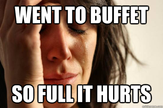 went to buffet so full it hurts - First World Problems