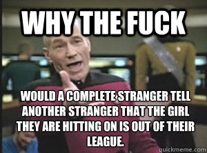 why the fuck would a complete stranger tell another stranger - Annoyed Picard