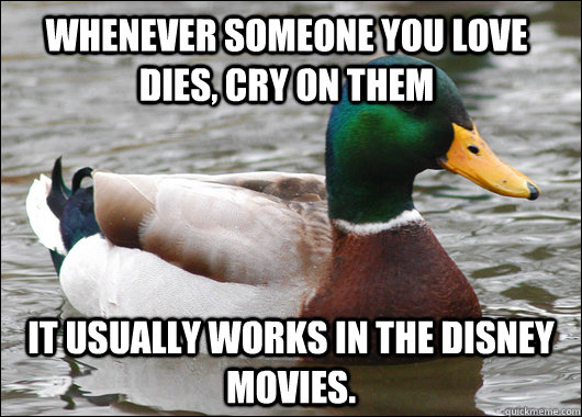 whenever someone you love dies cry on them it usually works - Actual Advice Mallard