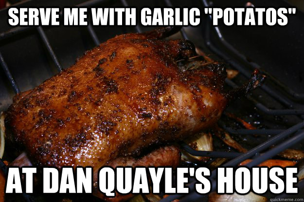 serve me with garlic potatos at dan quayles house -