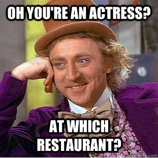 oh youre an actress at which restaurant - CondescendingWonka