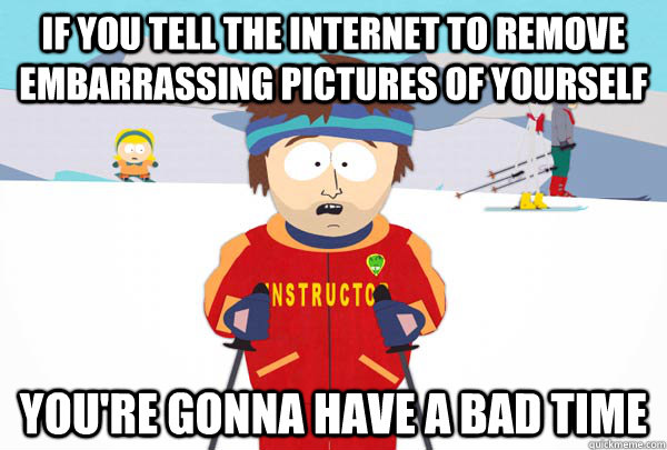if you tell the internet to remove embarrassing pictures of - SuperCoolSkiInstructor