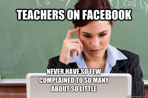 teachers on facebook never have so few complained to so many - teachers on facebook