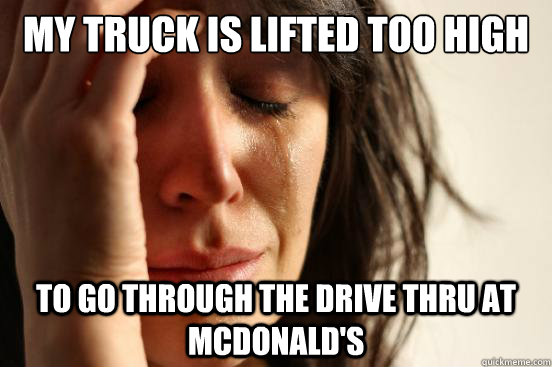 my truck is lifted too high to go through the drive thru at - First World Problems