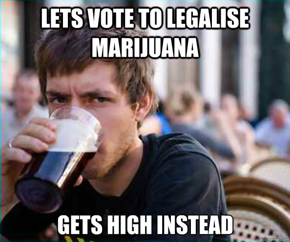lets vote to legalise marijuana gets high instead - Lazy College Senior