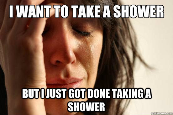 i want to take a shower but i just got done taking a shower - First World Problems
