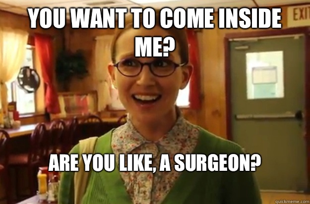 You want to come inside me Are you like a surgeon - Sexually Oblivious Female