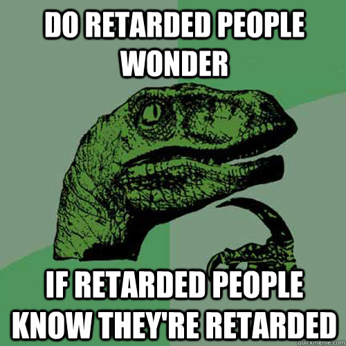 do retarded people wonder if retarded people know theyre re - Philosoraptor