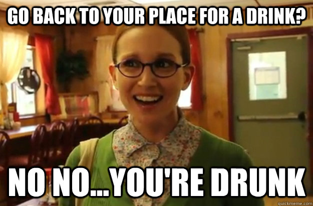go back to your place for a drink no noyoure drunk - Sexually Oblivious Female