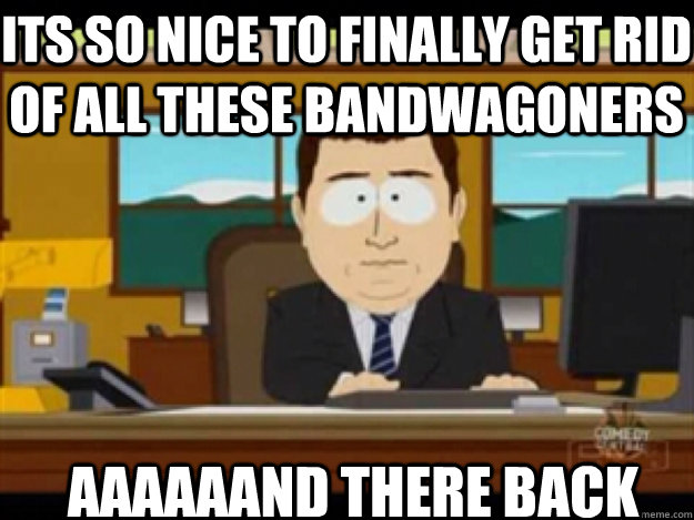 its so nice to finally get rid of all these bandwagoners aaa - aand its gone