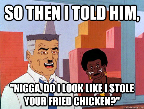 so then i told him nigga do i look like i stole your frie -