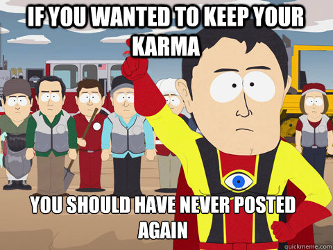 if you wanted to keep your karma you should have never poste - Captain Hindsight
