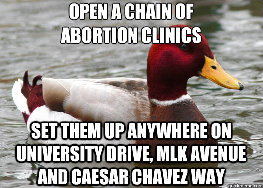 open a chain of abortion clinics set them up anywhere on uni - Malicious Advice Mallard