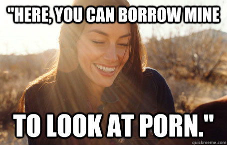here you can borrow mine to look at porn - Awesome Girlfriend Alice