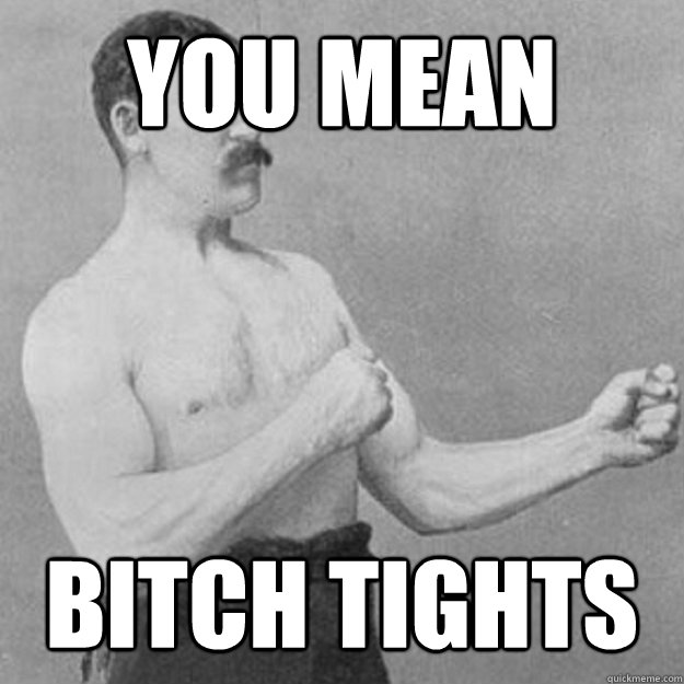 you mean bitch tights - overly manly man