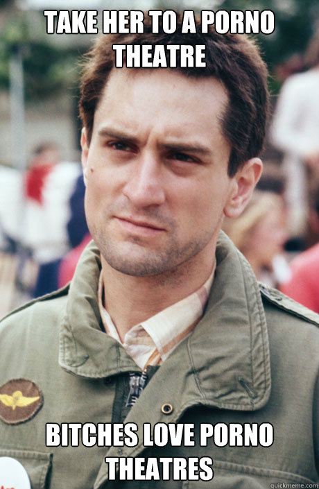 take her to a porno theatre bitches love porno theatres - Travis Bickle