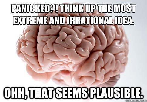 panicked think up the most extreme and irrational idea o - Scumbag Brain