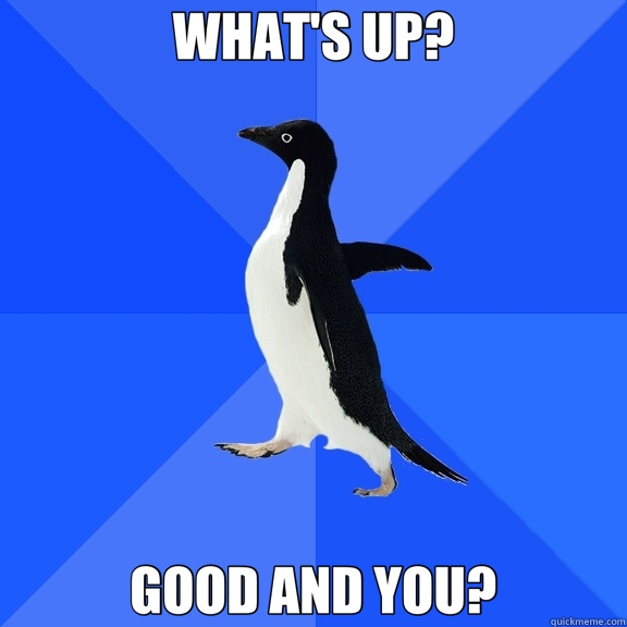 WHAT'S UP? GOOD AND YOU? - Socially Awkward Penguin