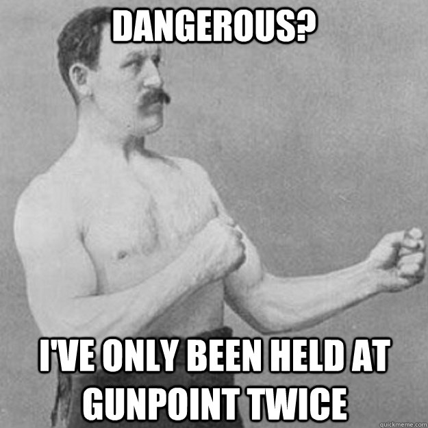 dangerous ive only been held at gunpoint twice - overly manly man