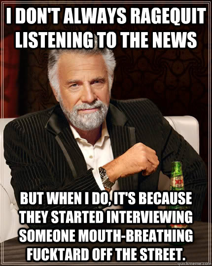 i dont always ragequit listening to the news but when i do - The Most Interesting Man In The World
