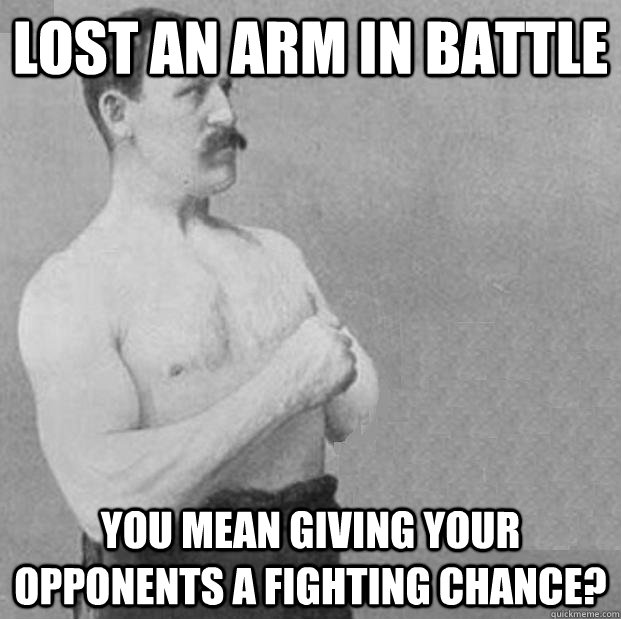lost an arm in battle you mean giving your opponents a fight -