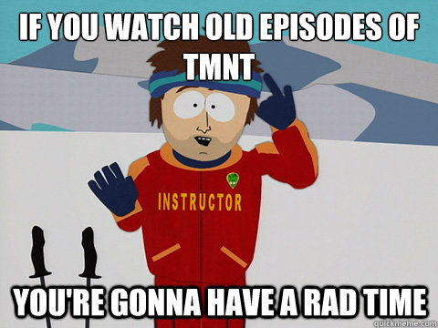 if you watch old episodes of tmnt youre gonna have a rad ti - mcbadtime