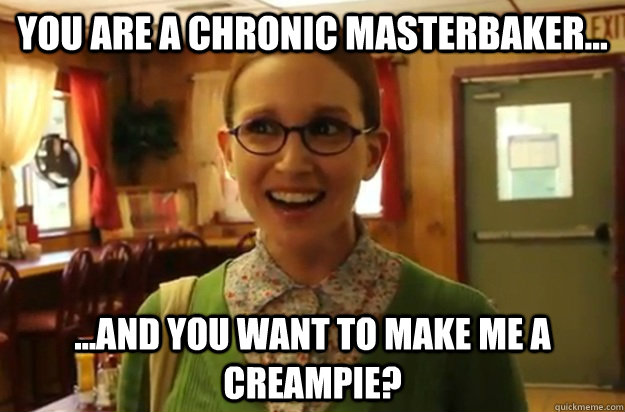 you are a chronic masterbaker and you want to make me - Sexually Oblivious Female