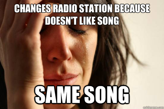 changes radio station because doesnt like song same song - First World Problems