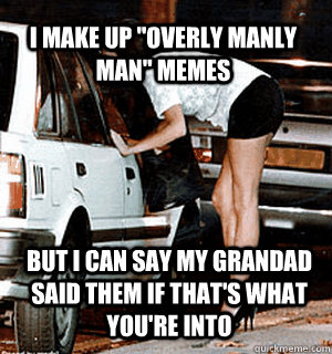 i make up overly manly man memes but i can say my grandad - Karma Whore