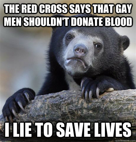 the red cross says that gay men shouldnt donate blood i lie - Confession Bear