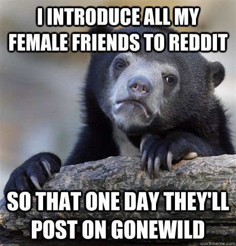 i introduce all my female friends to reddit so that one day - confessionbear