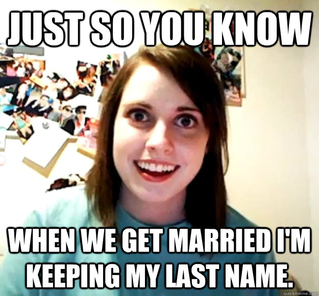 just so you know when we get married im keeping my last nam - Overly Attached Girlfriend